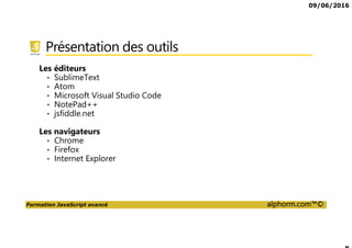 09/06/2016
Formation JavaScript avancé alphorm.com™©
Présentation des outils
Les éditeurs
• SublimeText
• Atom
• Microsoft Visual Studio Code
• NotePad++
• jsfiddle.net
Les navigateurs
• Chrome
• Firefox
• Internet Explorer
 