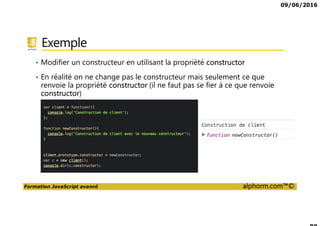09/06/2016
Formation JavaScript avancé alphorm.com™©
Exemple
• Modifier un constructeur en utilisant la propriété constructor
• En réalité on ne change pas le constructeur mais seulement ce que
renvoie la propriété constructor (il ne faut pas se fier à ce que renvoie
constructor)
 