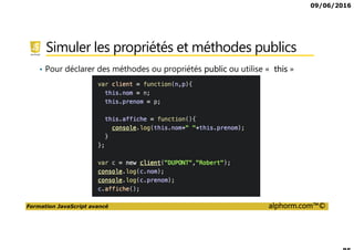 09/06/2016
Formation JavaScript avancé alphorm.com™©
Simuler les propriétés et méthodes publics
• Pour déclarer des méthodes ou propriétés public ou utilise « this »
 