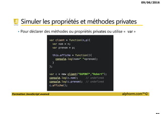 09/06/2016
Formation JavaScript avancé alphorm.com™©
Simuler les propriétés et méthodes privates
• Pour déclarer des méthodes ou propriétés privates ou utilise « var »
 