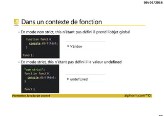 09/06/2016
Formation JavaScript avancé alphorm.com™©
Dans un contexte de fonction
• En mode non strict, this n’étant pas défini il prend l’objet global
• En mode strict, this n’étant pas défini il la valeur undefined
 