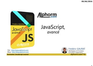 09/06/2016
Formation JavaScript avancé alphorm.com™©
Site : http://www.alphorm.com
Blog : http://blog.alphorm.com
avancé
JavaScript,
Frédéric GAURAT
Développeur et Formateur
Consultant indépendant
 