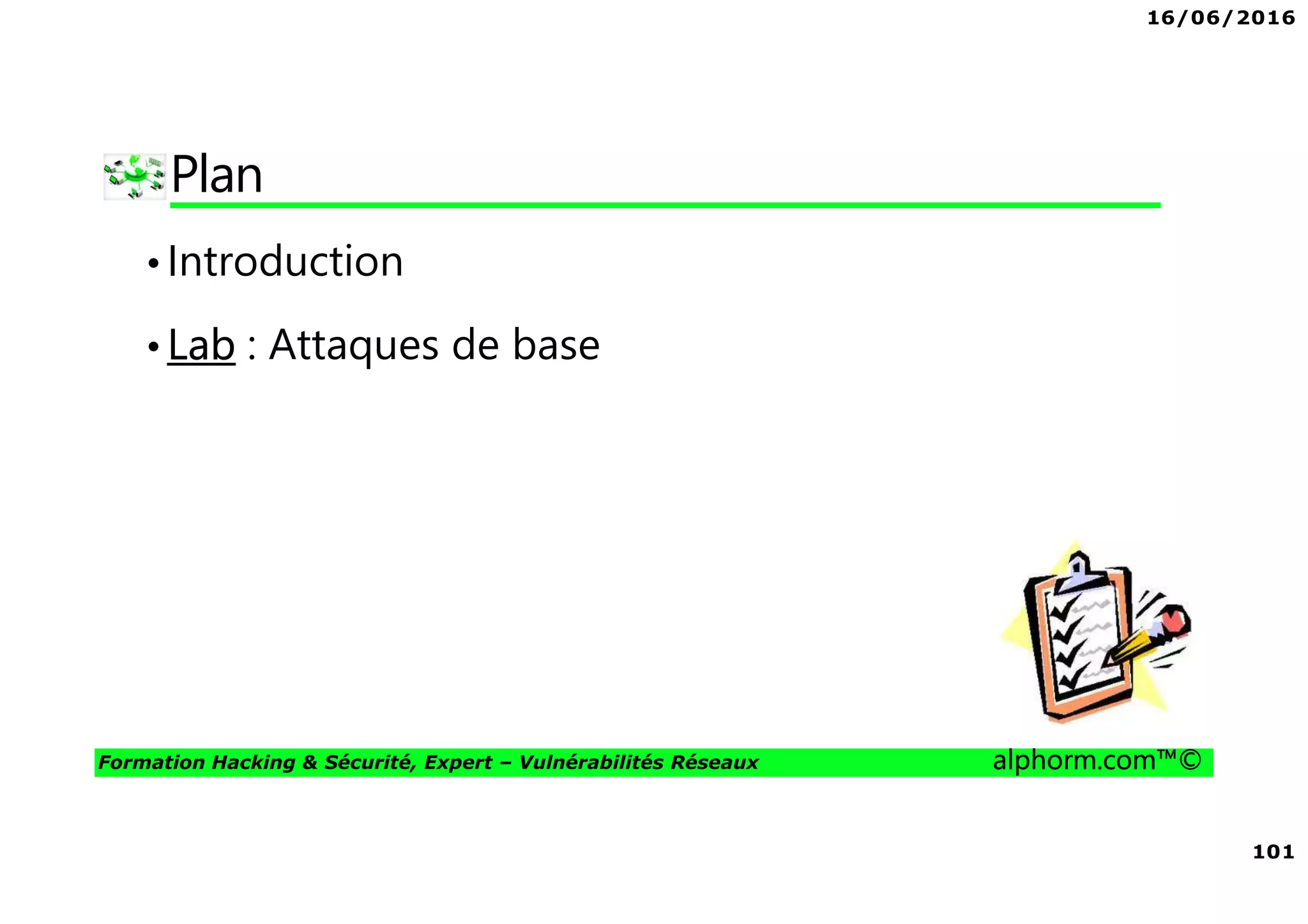 16/06/2016
101
Formation Hacking & Sécurité, Expert – Vulnérabilités Réseaux alphorm.com™©
Plan
•Introduction
•Lab : Attaques de base
 