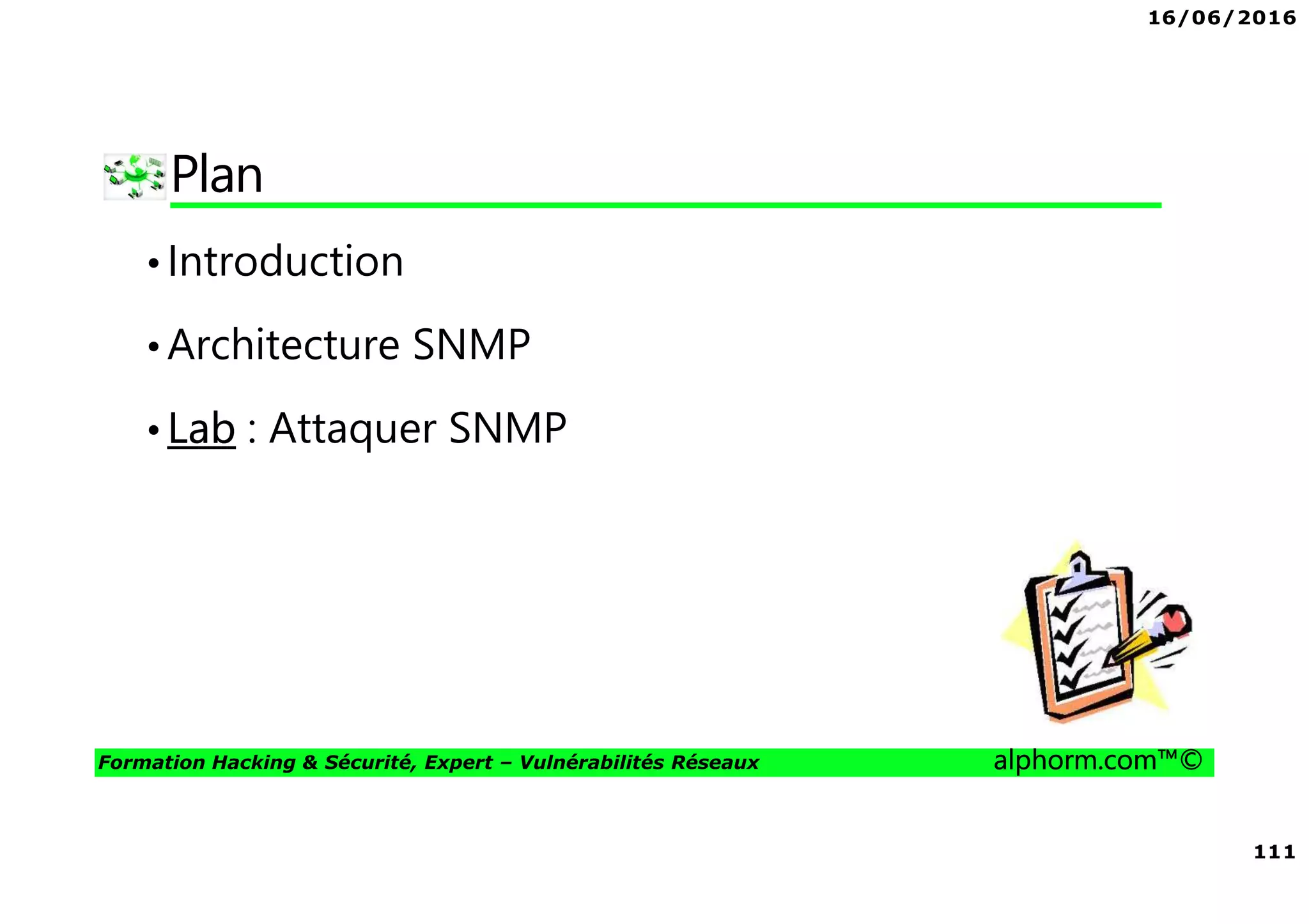 16/06/2016
111
Formation Hacking & Sécurité, Expert – Vulnérabilités Réseaux alphorm.com™©
Plan
•Introduction
•Architecture SNMP
•Lab : Attaquer SNMP
 