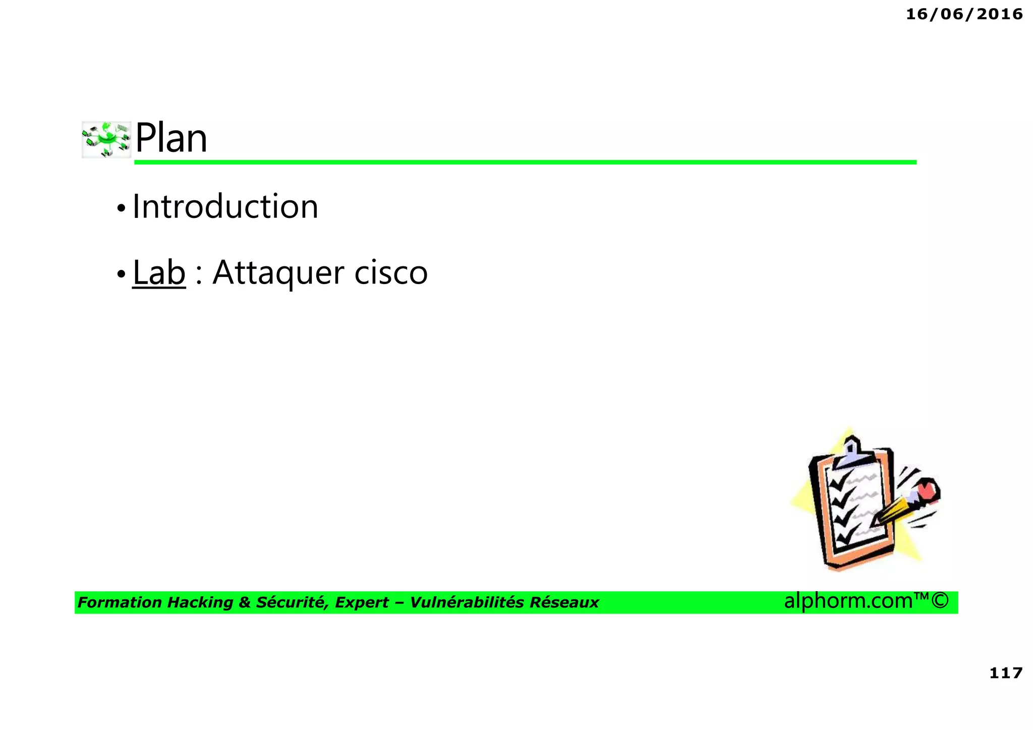16/06/2016
117
Formation Hacking & Sécurité, Expert – Vulnérabilités Réseaux alphorm.com™©
Plan
•Introduction
•Lab : Attaquer cisco
 