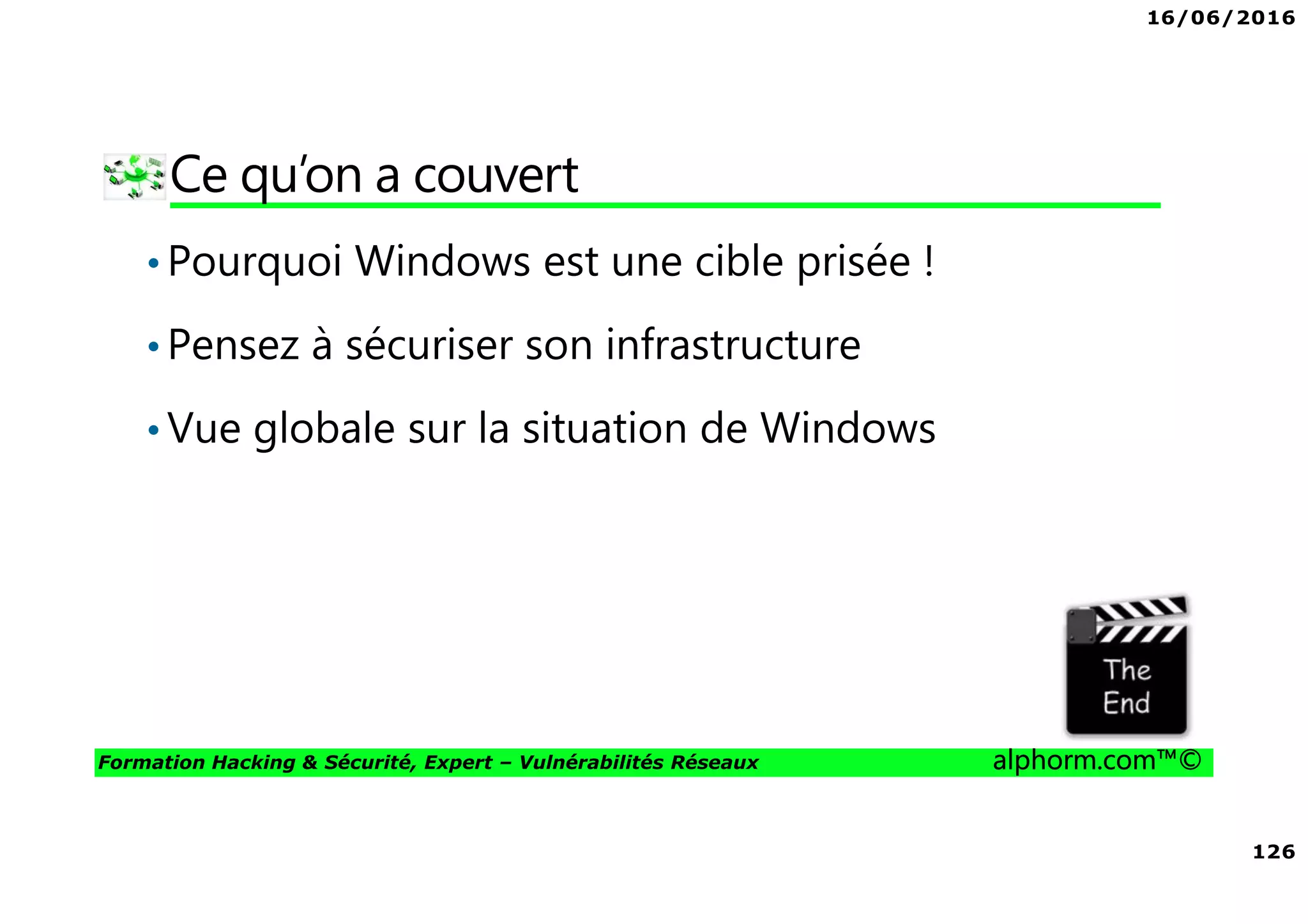 16/06/2016
126
Formation Hacking & Sécurité, Expert – Vulnérabilités Réseaux alphorm.com™©
Ce qu’on a couvert
•Pourquoi Windows est une cible prisée !
•Pensez à sécuriser son infrastructure
•Vue globale sur la situation de Windows
 