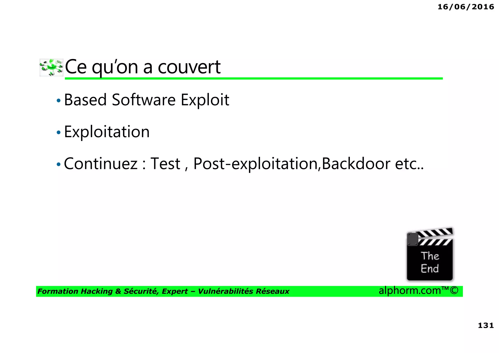 16/06/2016
131
Formation Hacking & Sécurité, Expert – Vulnérabilités Réseaux alphorm.com™©
Ce qu’on a couvert
•Based Software Exploit
•Exploitation
•Continuez : Test , Post-exploitation,Backdoor etc..
 