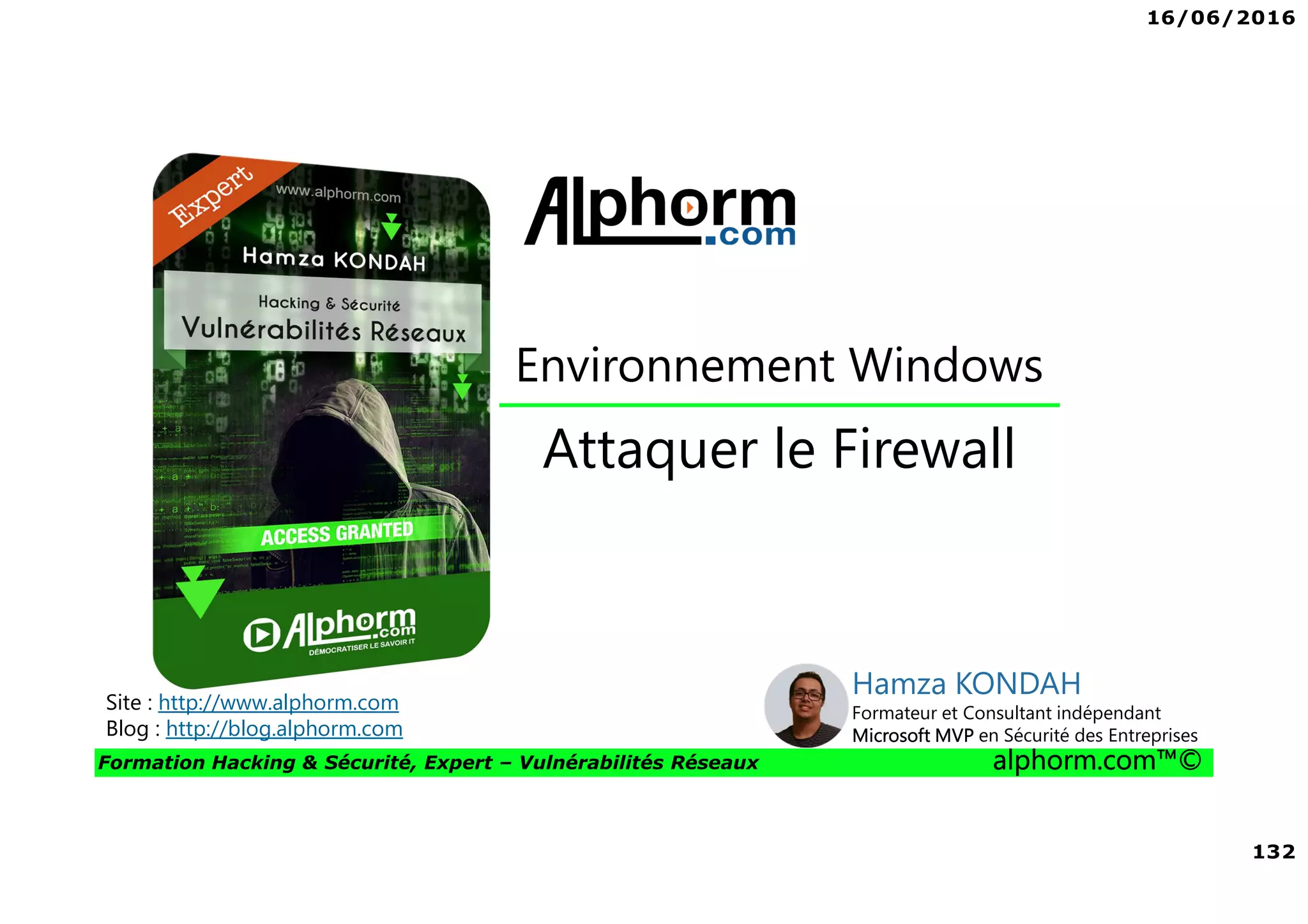16/06/2016
132
Formation Hacking & Sécurité, Expert – Vulnérabilités Réseaux alphorm.com™©
Attaquer le Firewall
Site : http://www.alphorm.com
Blog : http://blog.alphorm.com
Hamza KONDAH
Formateur et Consultant indépendant
Microsoft MVP en Sécurité des Entreprises
Environnement Windows
 