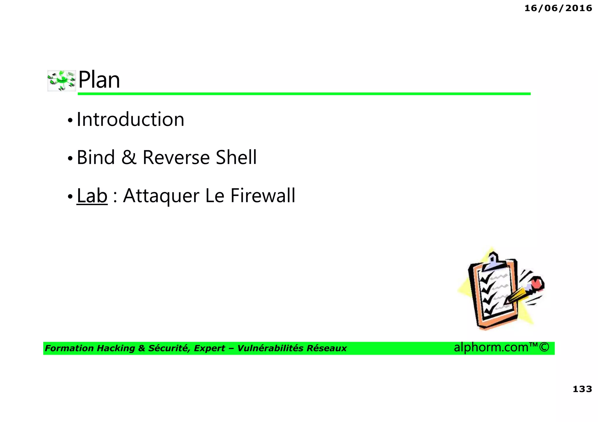 16/06/2016
133
Formation Hacking & Sécurité, Expert – Vulnérabilités Réseaux alphorm.com™©
Plan
•Introduction
•Bind & Reverse Shell
•Lab : Attaquer Le Firewall
 