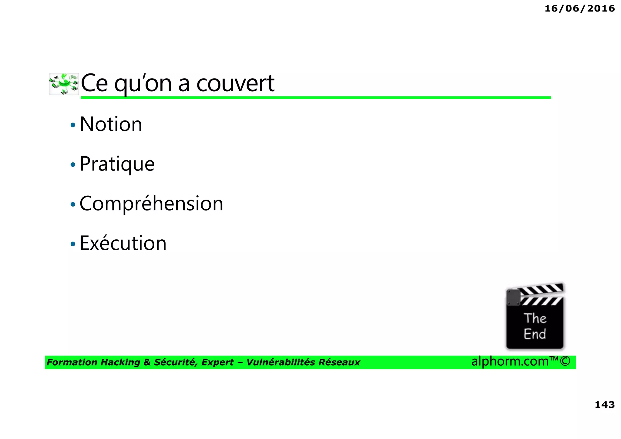 16/06/2016
143
Formation Hacking & Sécurité, Expert – Vulnérabilités Réseaux alphorm.com™©
Ce qu’on a couvert
•Notion
•Pratique
•Compréhension
•Exécution
 