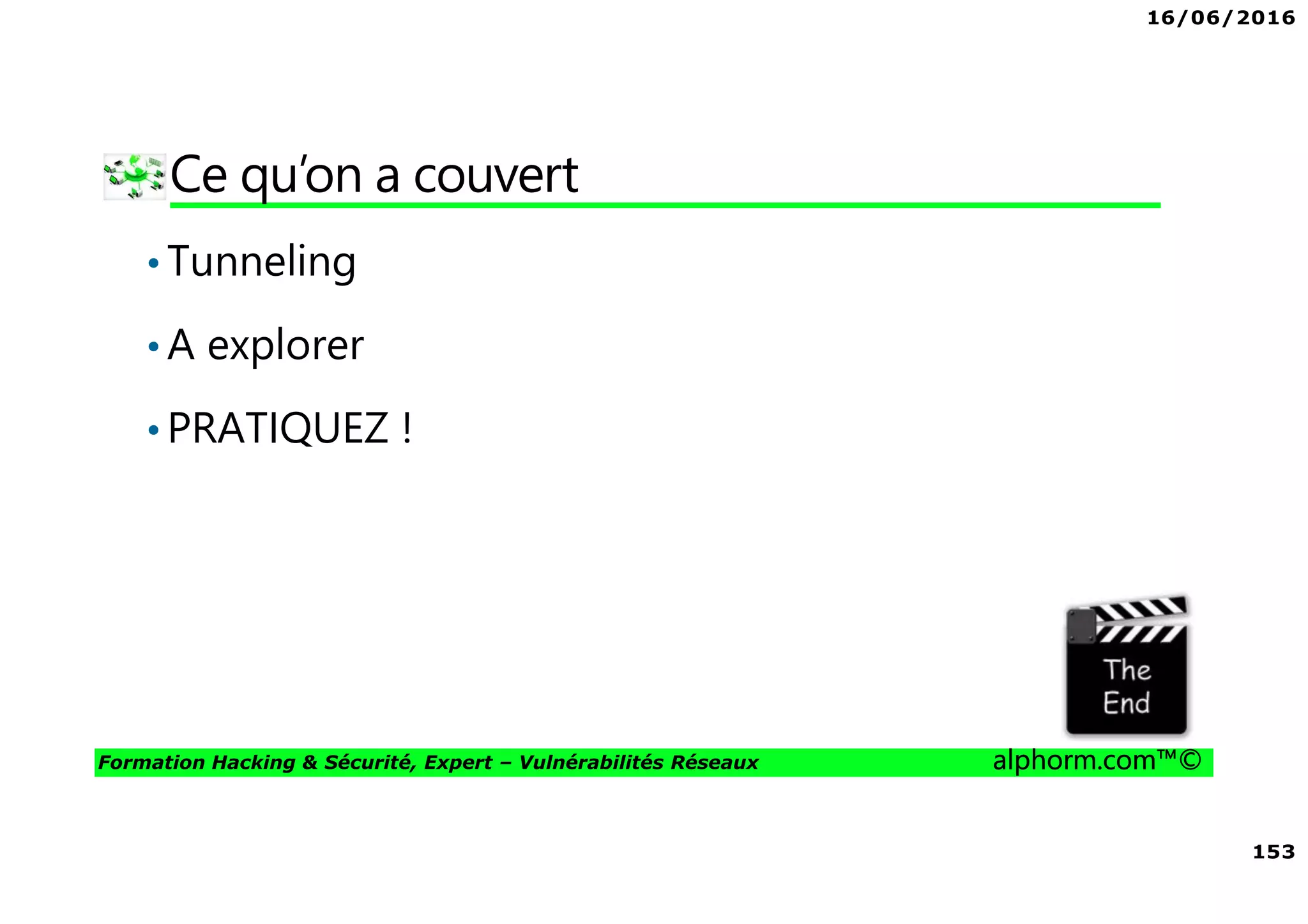 16/06/2016
153
Formation Hacking & Sécurité, Expert – Vulnérabilités Réseaux alphorm.com™©
Ce qu’on a couvert
•Tunneling
•A explorer
•PRATIQUEZ !
 
