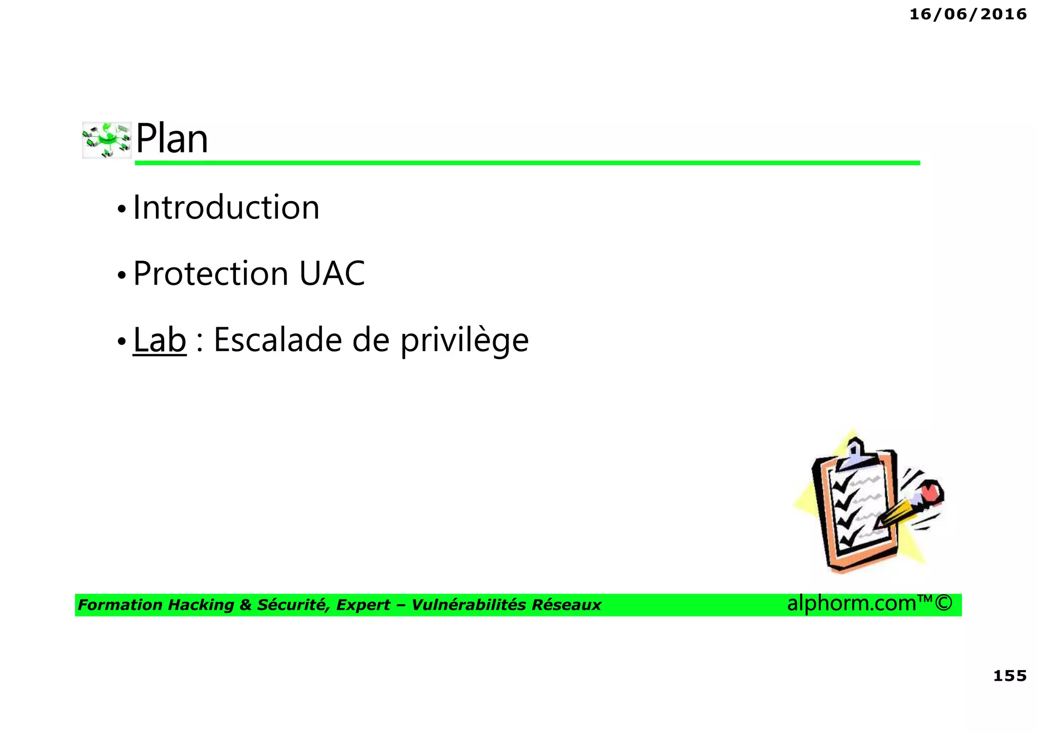 16/06/2016
155
Formation Hacking & Sécurité, Expert – Vulnérabilités Réseaux alphorm.com™©
Plan
•Introduction
•Protection UAC
•Lab : Escalade de privilège
 