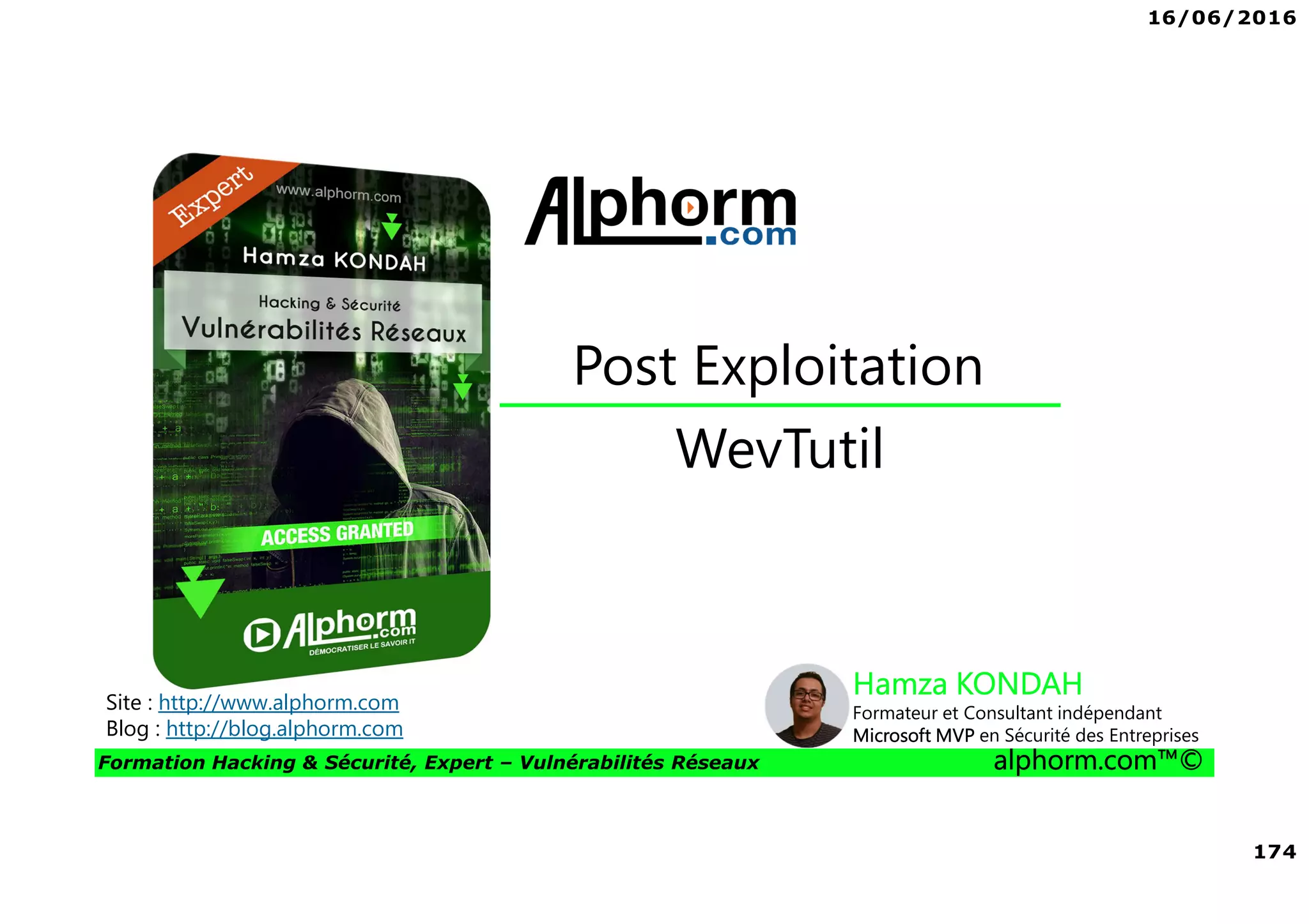 16/06/2016
174
Formation Hacking & Sécurité, Expert – Vulnérabilités Réseaux alphorm.com™©
WevTutil
Post Exploitation
Site : http://www.alphorm.com
Blog : http://blog.alphorm.com
Hamza KONDAH
Formateur et Consultant indépendant
Microsoft MVP en Sécurité des Entreprises
 