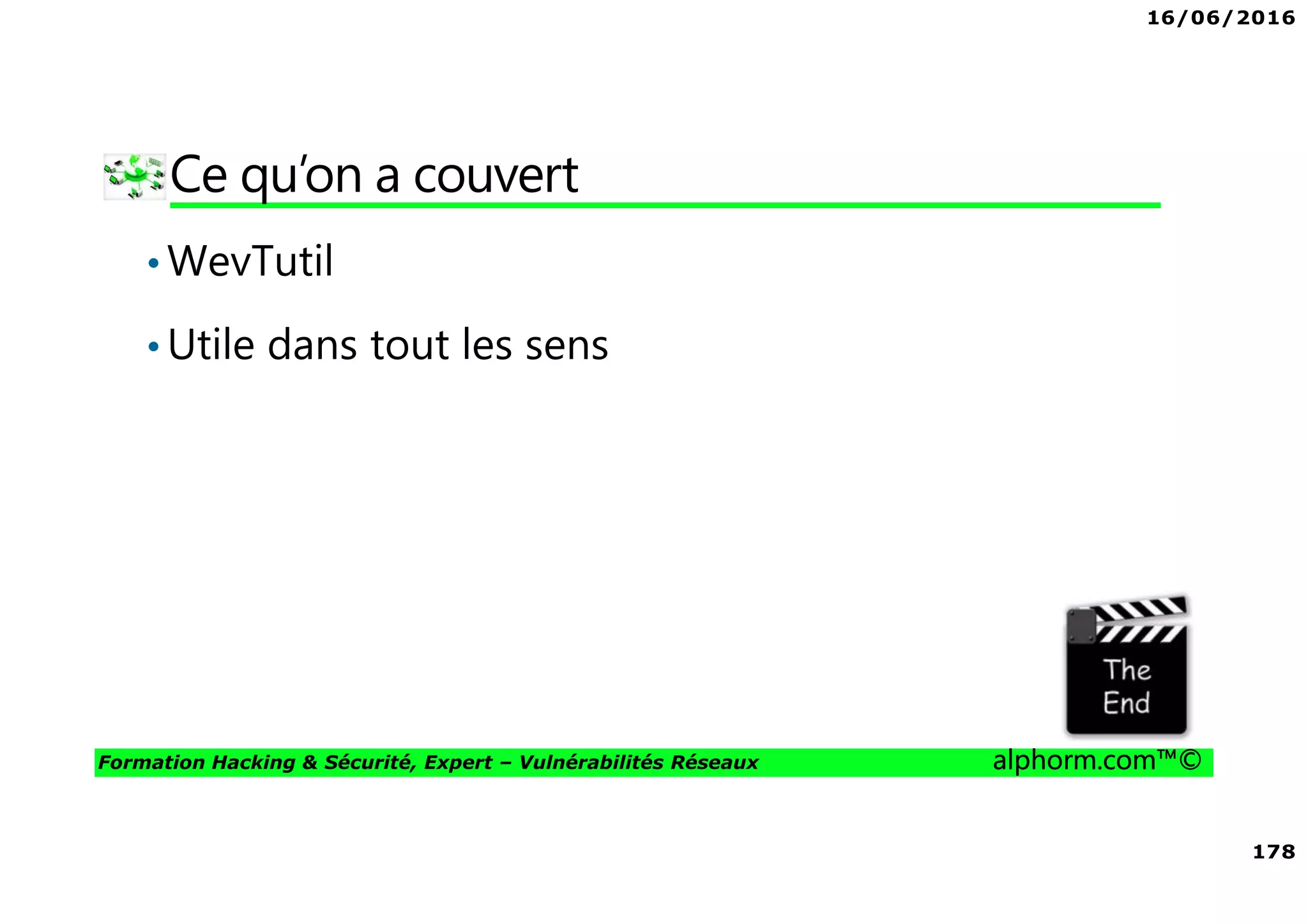 16/06/2016
178
Formation Hacking & Sécurité, Expert – Vulnérabilités Réseaux alphorm.com™©
Ce qu’on a couvert
•WevTutil
•Utile dans tout les sens
 