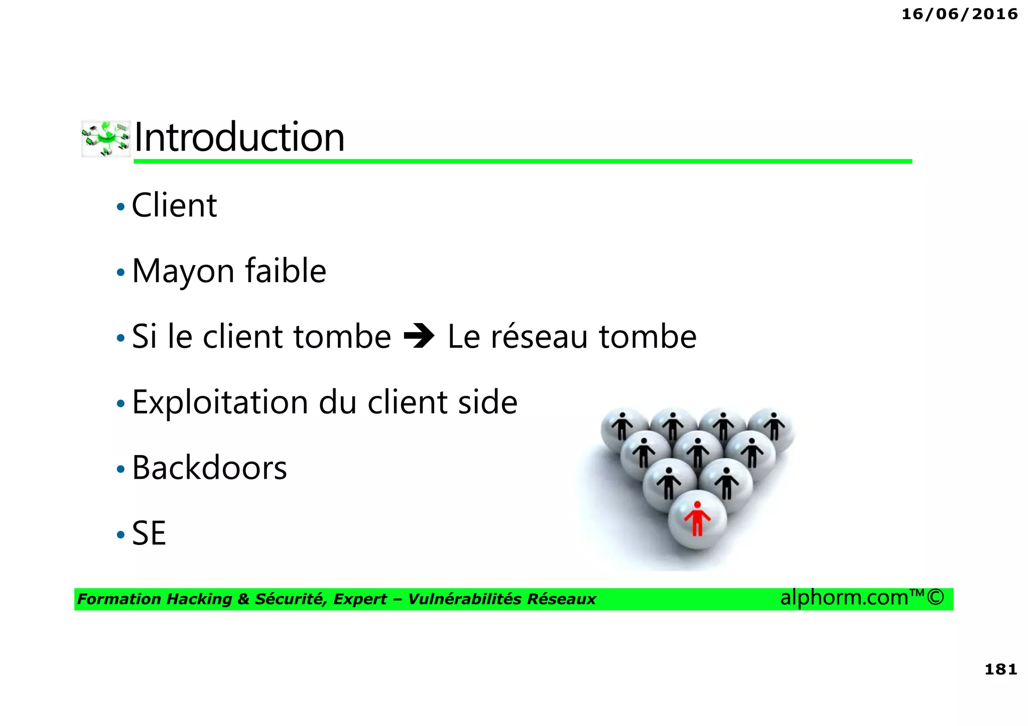 16/06/2016
181
Formation Hacking & Sécurité, Expert – Vulnérabilités Réseaux alphorm.com™©
Introduction
•Client
•Mayon faible
•Si le client tombe Le réseau tombe
•Exploitation du client side
•Backdoors
•SE
 