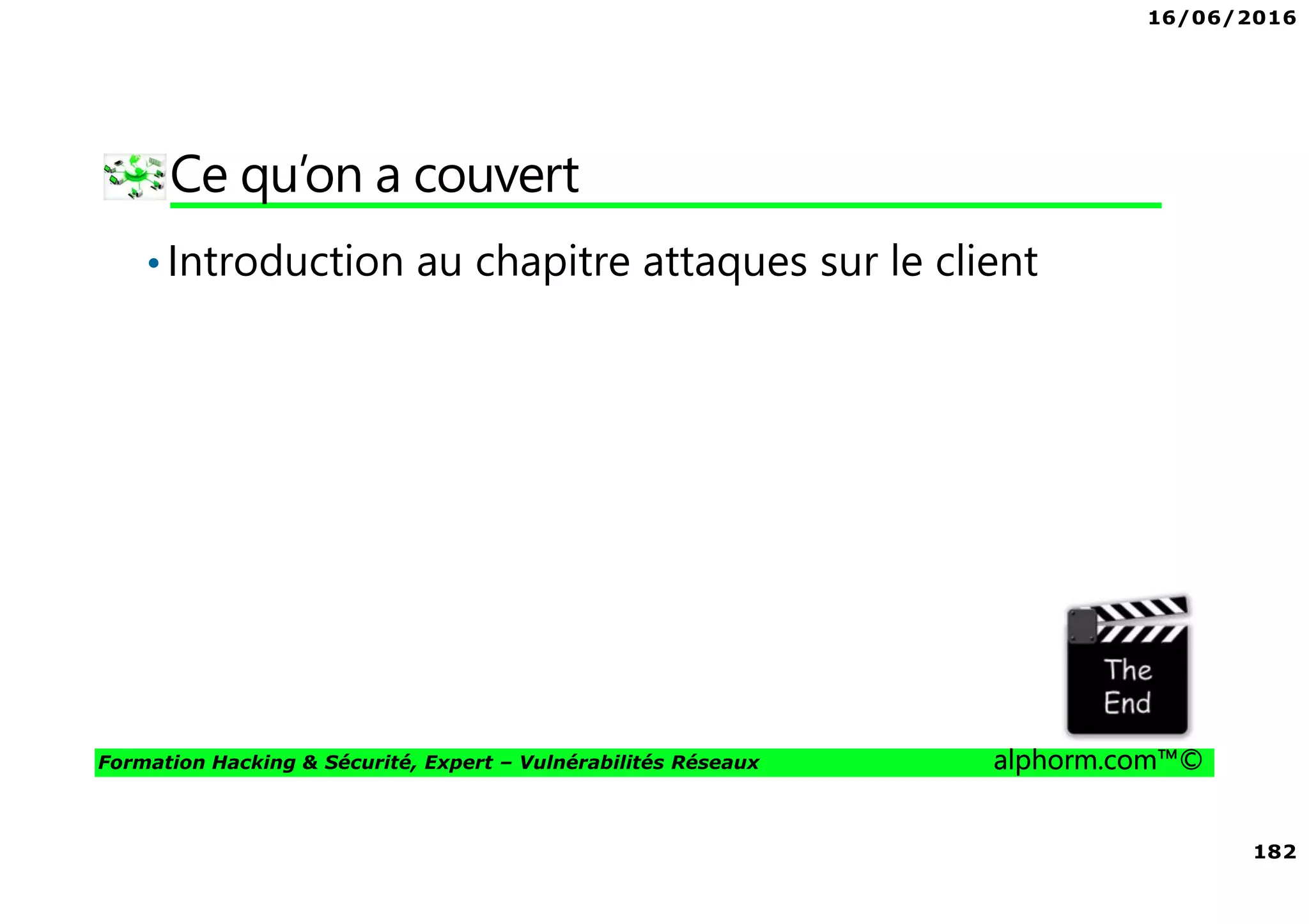 16/06/2016
182
Formation Hacking & Sécurité, Expert – Vulnérabilités Réseaux alphorm.com™©
Ce qu’on a couvert
•Introduction au chapitre attaques sur le client
 