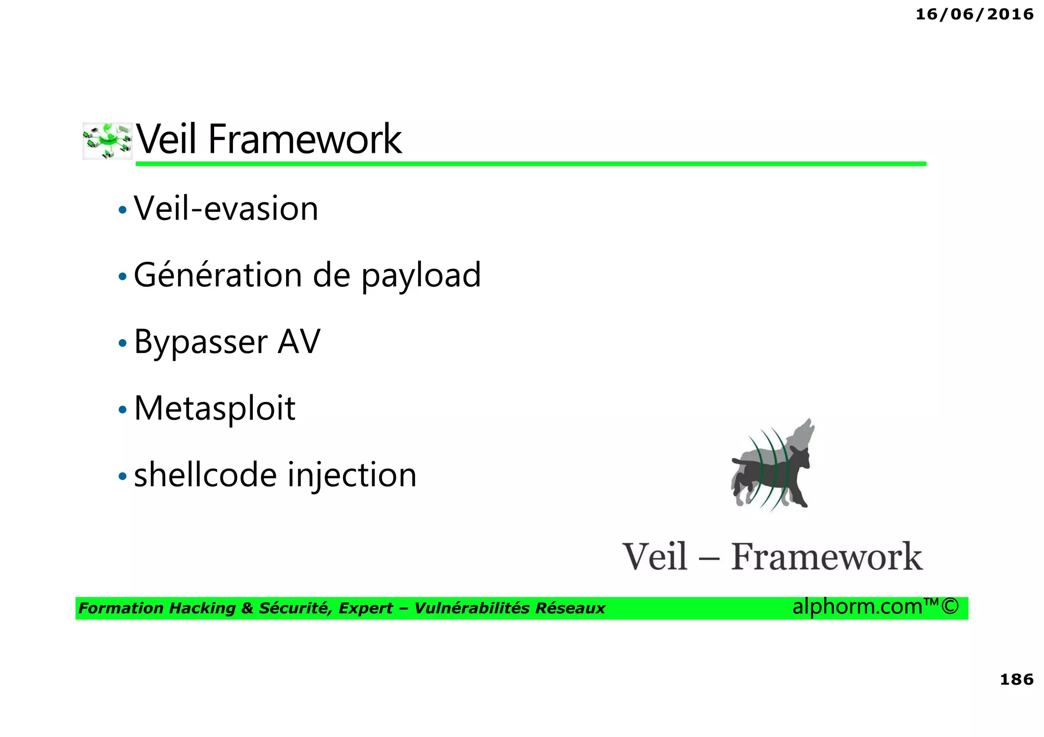 16/06/2016
186
Formation Hacking & Sécurité, Expert – Vulnérabilités Réseaux alphorm.com™©
Veil Framework
•Veil-evasion
•Génération de payload
•Bypasser AV
•Metasploit
•shellcode injection
 