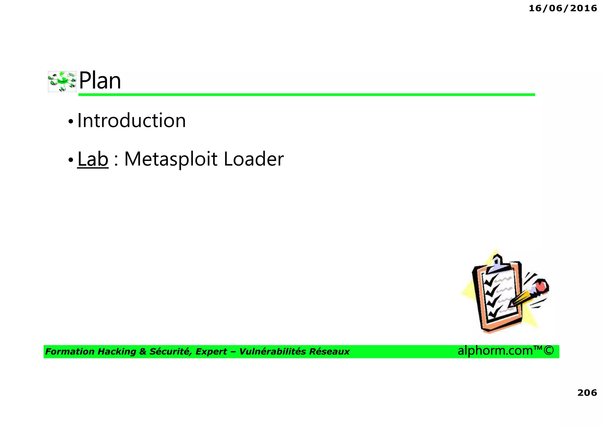 16/06/2016
206
Formation Hacking & Sécurité, Expert – Vulnérabilités Réseaux alphorm.com™©
Plan
•Introduction
•Lab : Metasploit Loader
 