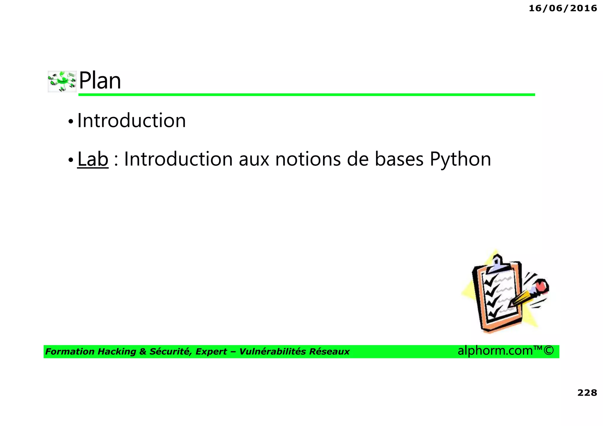 16/06/2016
228
Formation Hacking & Sécurité, Expert – Vulnérabilités Réseaux alphorm.com™©
Plan
•Introduction
•Lab : Introduction aux notions de bases Python
 