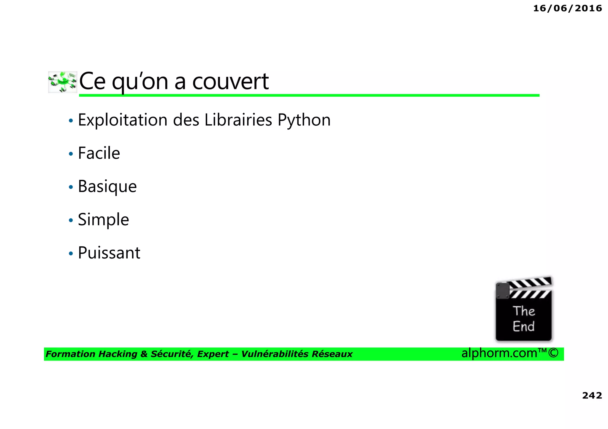 16/06/2016
242
Formation Hacking & Sécurité, Expert – Vulnérabilités Réseaux alphorm.com™©
Ce qu’on a couvert
• Exploitation des Librairies Python
• Facile
• Basique
• Simple
• Puissant
 