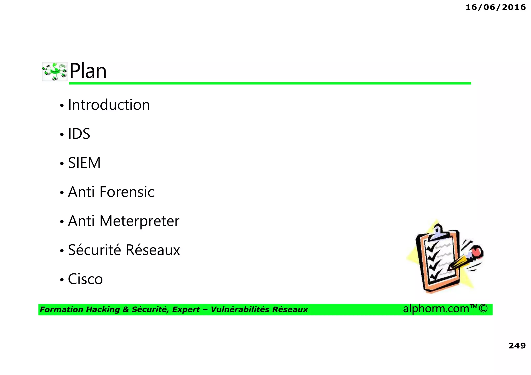 16/06/2016
249
Formation Hacking & Sécurité, Expert – Vulnérabilités Réseaux alphorm.com™©
Plan
• Introduction
• IDS
• SIEM
• Anti Forensic
• Anti Meterpreter
• Sécurité Réseaux
• Cisco
 