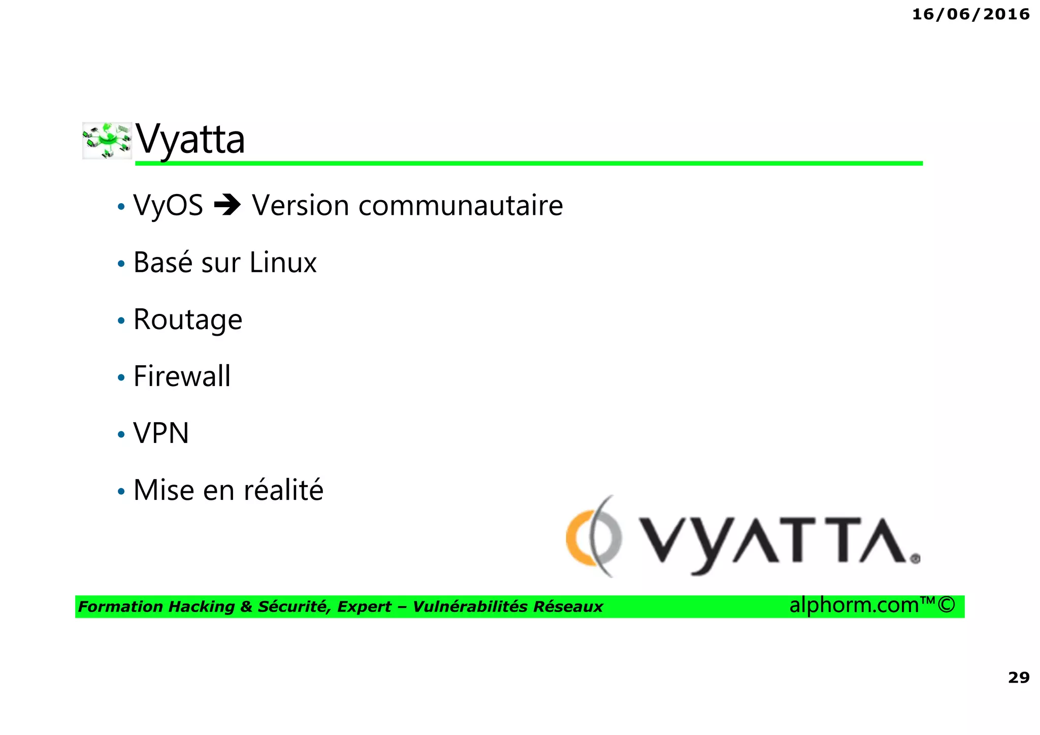 16/06/2016
29
Formation Hacking & Sécurité, Expert – Vulnérabilités Réseaux alphorm.com™©
Vyatta
• VyOS Version communautaire
• Basé sur Linux
• Routage
• Firewall
• VPN
• Mise en réalité
 