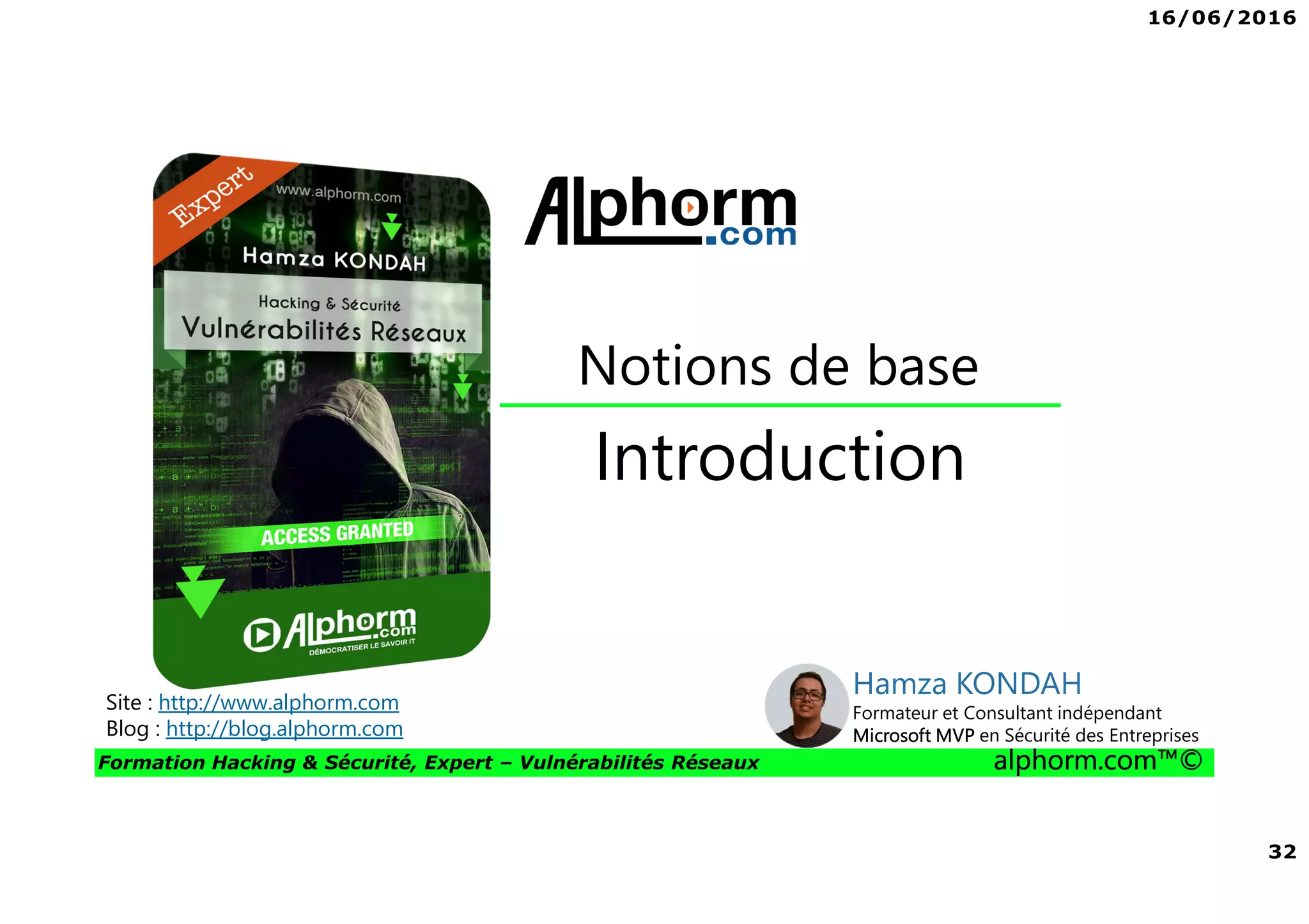 16/06/2016
32
Formation Hacking & Sécurité, Expert – Vulnérabilités Réseaux alphorm.com™©
Introduction
Notions de base
Site : http://www.alphorm.com
Blog : http://blog.alphorm.com
Hamza KONDAH
Formateur et Consultant indépendant
Microsoft MVP en Sécurité des Entreprises
 