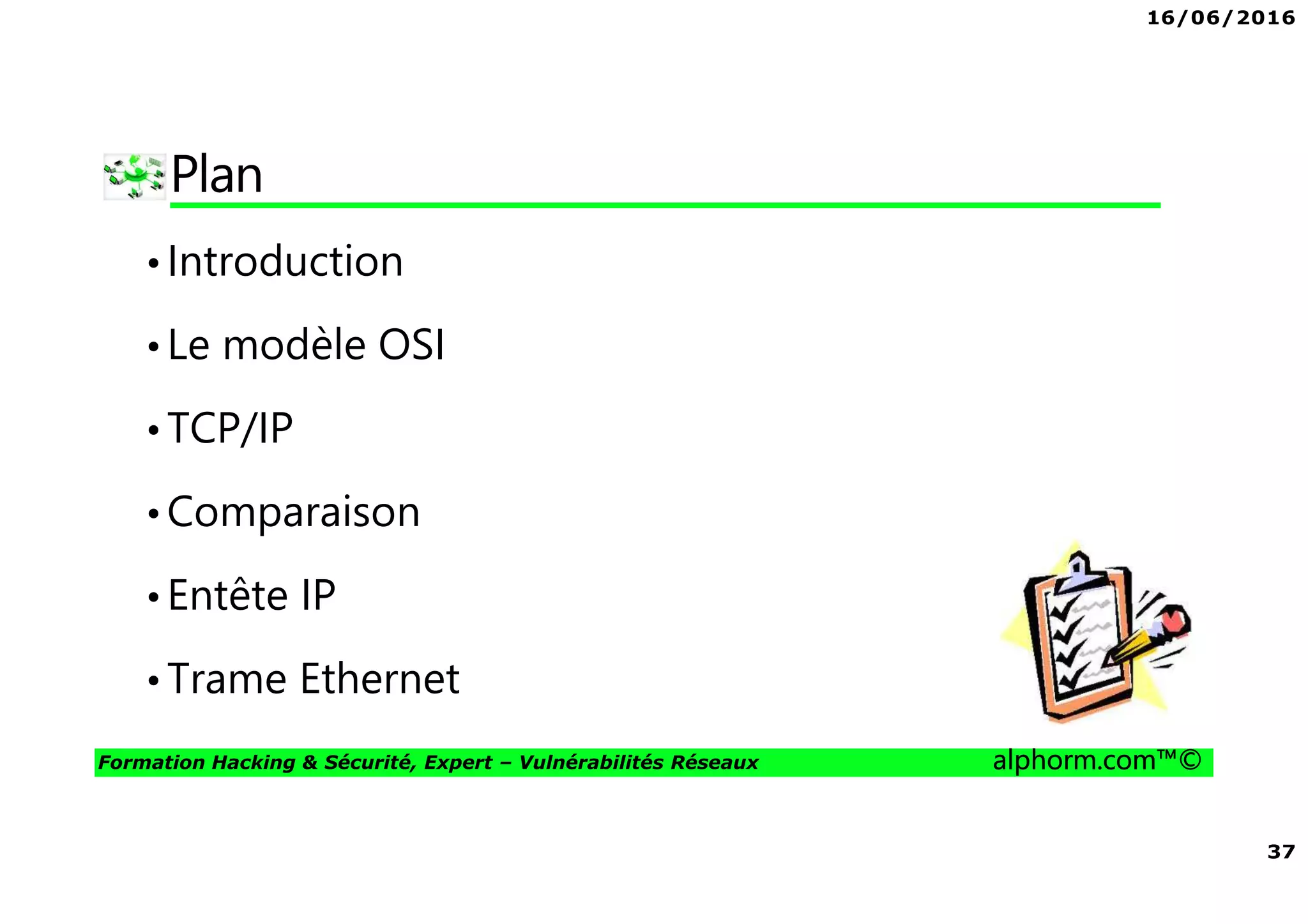 16/06/2016
37
Formation Hacking & Sécurité, Expert – Vulnérabilités Réseaux alphorm.com™©
Plan
•Introduction
•Le modèle OSI
•TCP/IP
•Comparaison
•Entête IP
•Trame Ethernet
 