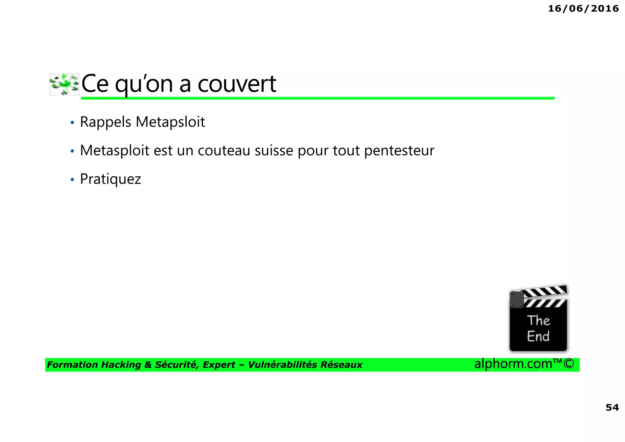 16/06/2016
54
Formation Hacking & Sécurité, Expert – Vulnérabilités Réseaux alphorm.com™©
Ce qu’on a couvert
• Rappels Metapsloit
• Metasploit est un couteau suisse pour tout pentesteur
• Pratiquez
 