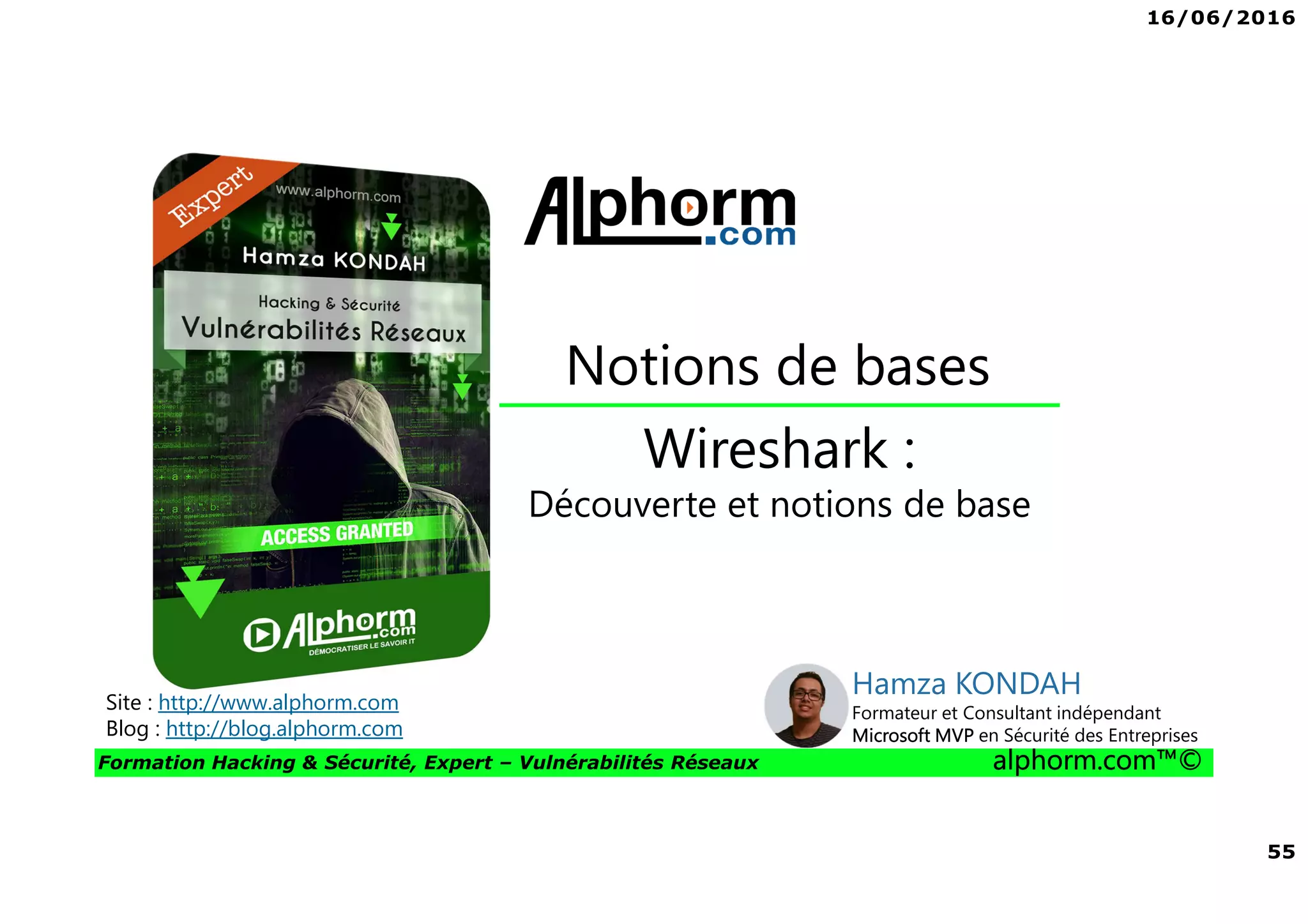 16/06/2016
55
Formation Hacking & Sécurité, Expert – Vulnérabilités Réseaux alphorm.com™©
Wireshark :
Découverte et notions de base
Notions de bases
Site : http://www.alphorm.com
Blog : http://blog.alphorm.com
Hamza KONDAH
Formateur et Consultant indépendant
Microsoft MVP en Sécurité des Entreprises
 