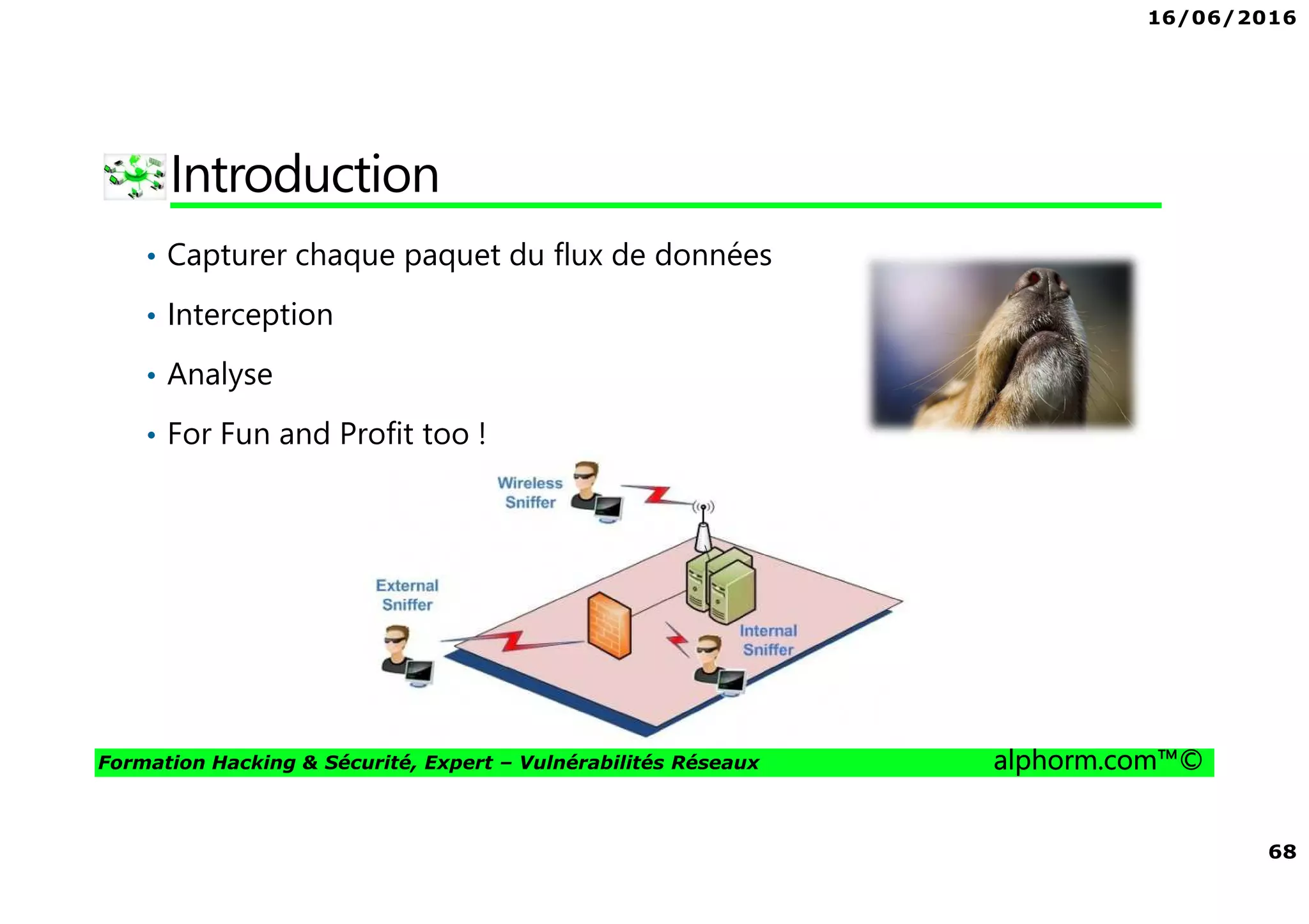 16/06/2016
68
Formation Hacking & Sécurité, Expert – Vulnérabilités Réseaux alphorm.com™©
Introduction
• Capturer chaque paquet du flux de données
• Interception
• Analyse
• For Fun and Profit too !
 