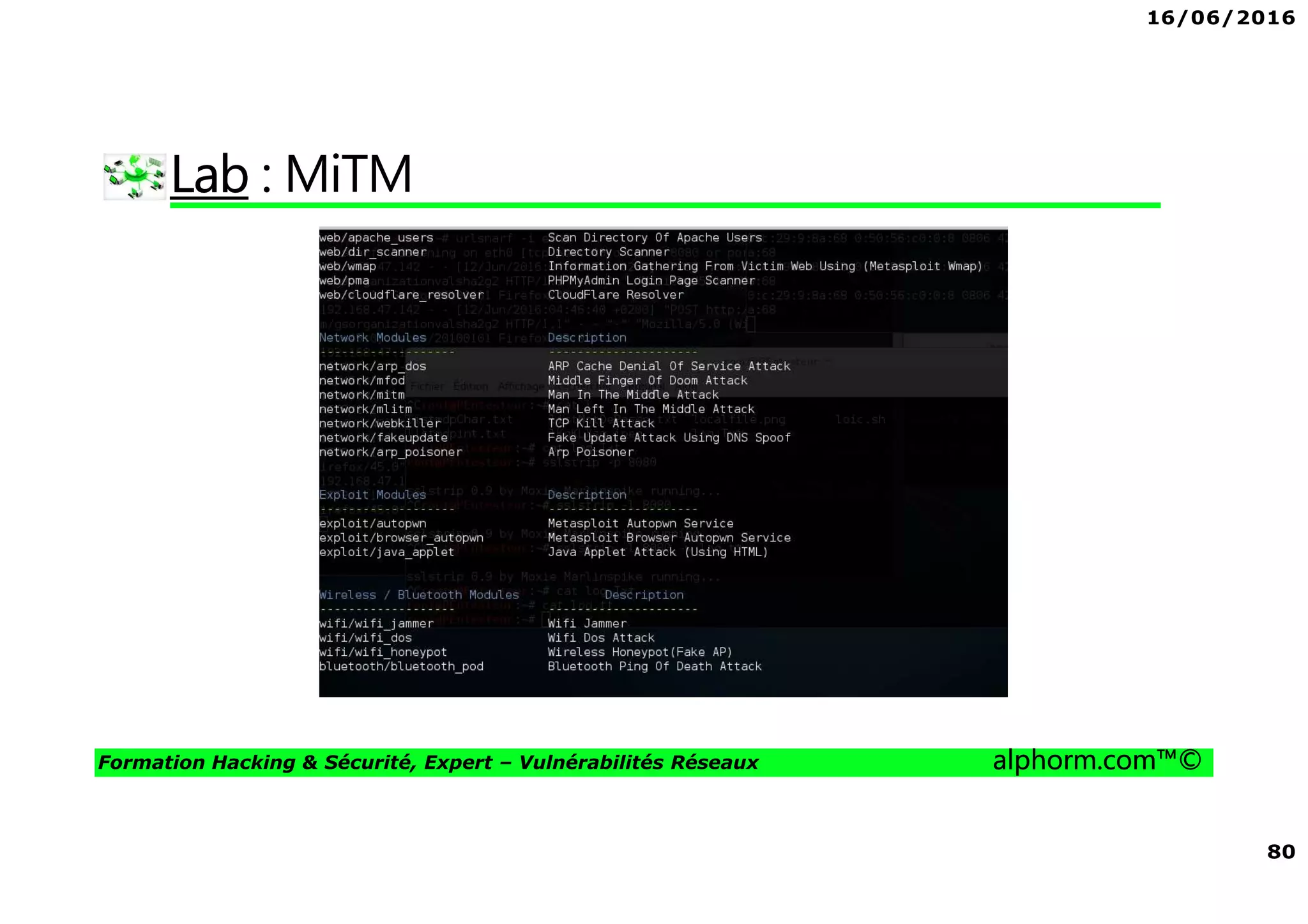 16/06/2016
5
Formation Hacking & Sécurité, Expert – Vulnérabilités Réseaux alphorm.com™©
Hacking & Sécurité
Réseaux sans
fils
Reconnaissance
& Scanning
Vulnérabilités
web
Vulnérabilités
réseaux
Metasploit
Exploitation
Forensic
Mobile
Reporting
Mise en
situation
Contre mesures
Reverse
Engineering
Vulnérabilité
applicatifs
 