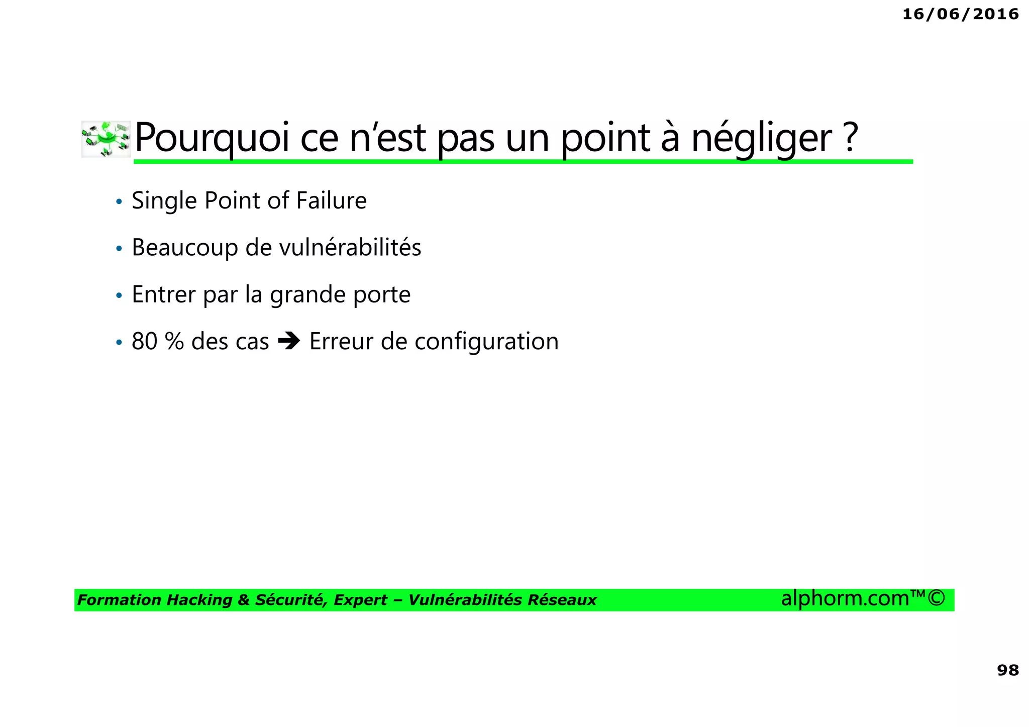 16/06/2016
98
Formation Hacking & Sécurité, Expert – Vulnérabilités Réseaux alphorm.com™©
Pourquoi ce n’est pas un point à négliger ?
• Single Point of Failure
• Beaucoup de vulnérabilités
• Entrer par la grande porte
• 80 % des cas Erreur de configuration
 