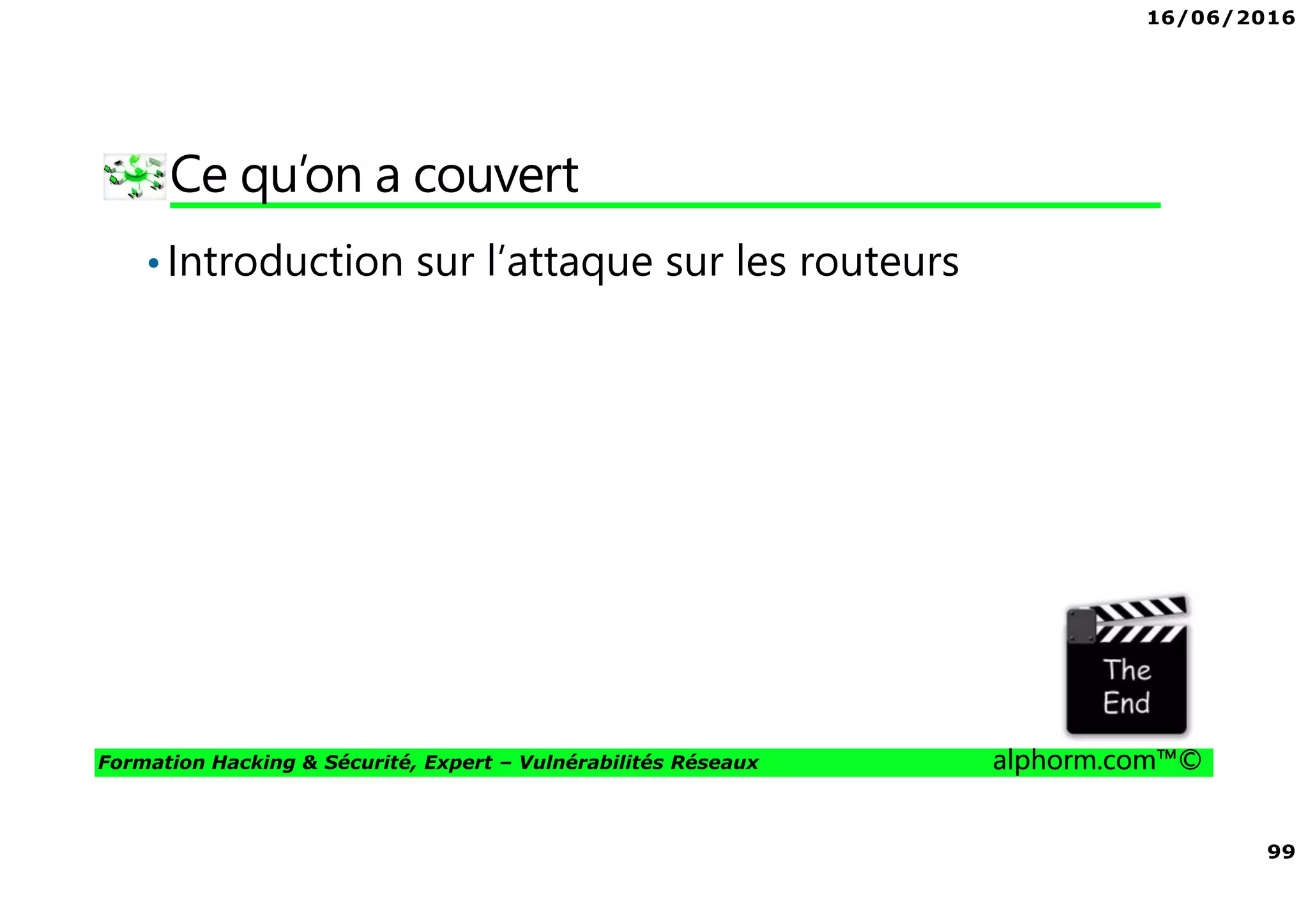 16/06/2016
99
Formation Hacking & Sécurité, Expert – Vulnérabilités Réseaux alphorm.com™©
Ce qu’on a couvert
•Introduction sur l’attaque sur les routeurs
 