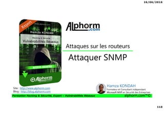 16/06/2016
110
Formation Hacking & Sécurité, Expert – Vulnérabilités Réseaux alphorm.com™©
Attaquer SNMP
Site : http://www.alphorm.com
Blog : http://blog.alphorm.com
Hamza KONDAH
Formateur et Consultant indépendant
Microsoft MVP en Sécurité des Entreprises
Attaques sur les routeurs
 