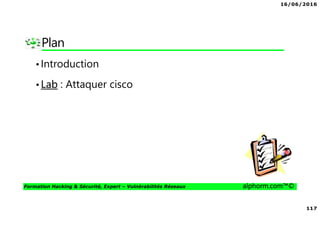 16/06/2016
117
Formation Hacking & Sécurité, Expert – Vulnérabilités Réseaux alphorm.com™©
Plan
•Introduction
•Lab : Attaquer cisco
 