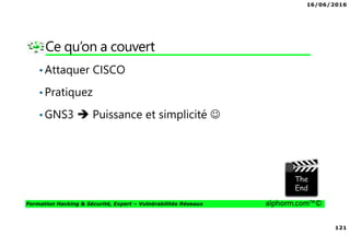 16/06/2016
121
Formation Hacking & Sécurité, Expert – Vulnérabilités Réseaux alphorm.com™©
Ce qu’on a couvert
•Attaquer CISCO
•Pratiquez
•GNS3 Puissance et simplicité ☺
 