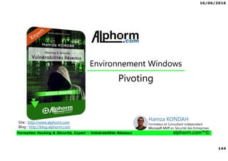 16/06/2016
144
Formation Hacking & Sécurité, Expert – Vulnérabilités Réseaux alphorm.com™©
Pivoting
Site : http://www.alphorm.com
Blog : http://blog.alphorm.com
Hamza KONDAH
Formateur et Consultant indépendant
Microsoft MVP en Sécurité des Entreprises
Environnement Windows
 