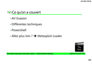 16/06/2016
188
Formation Hacking & Sécurité, Expert – Vulnérabilités Réseaux alphorm.com™©
Ce qu’on a couvert
•AV Evasion
•Différentes techniques
•Powershell
•Allez plus loin ? Metasploit Loader
 