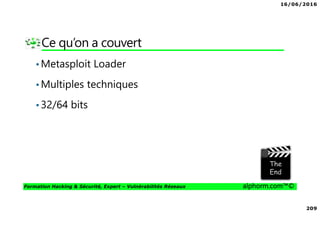 16/06/2016
6
Formation Hacking & Sécurité, Expert – Vulnérabilités Réseaux alphorm.com™©
Plan de la formation
• Introduction
• Notions de bases
• Attaques sur les routeurs
• Environnement Windows
• Post Exploitation
• Attaque sur le client
• Attaques avancées
• Python : Puissance et Elégance
• Contremesures
• Conclusion et perspectives
 