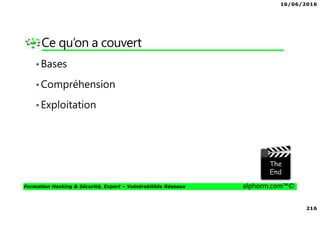 16/06/2016
216
Formation Hacking & Sécurité, Expert – Vulnérabilités Réseaux alphorm.com™©
Ce qu’on a couvert
•Bases
•Compréhension
•Exploitation
 