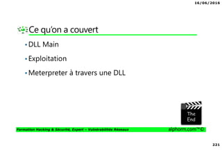 16/06/2016
221
Formation Hacking & Sécurité, Expert – Vulnérabilités Réseaux alphorm.com™©
Ce qu’on a couvert
•DLL Main
•Exploitation
•Meterpreter à travers une DLL
 