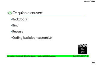16/06/2016
237
Formation Hacking & Sécurité, Expert – Vulnérabilités Réseaux alphorm.com™©
Ce qu’on a couvert
•Backdoors
•Bind
•Reverse
•Coding backdoor customisé
 
