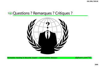 16/06/2016
266
Formation Hacking & Sécurité, Expert – Vulnérabilités Réseaux alphorm.com™©
Questions ? Remarques ? Critiques ?
 