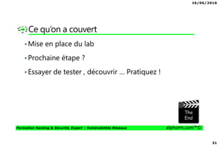 16/06/2016
31
Formation Hacking & Sécurité, Expert – Vulnérabilités Réseaux alphorm.com™©
Ce qu’on a couvert
•Mise en place du lab
•Prochaine étape ?
•Essayer de tester , découvrir … Pratiquez !
 