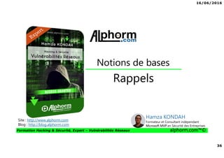 16/06/2016
36
Formation Hacking & Sécurité, Expert – Vulnérabilités Réseaux alphorm.com™©
Rappels
Notions de bases
Site : http://www.alphorm.com
Blog : http://blog.alphorm.com
Hamza KONDAH
Formateur et Consultant indépendant
Microsoft MVP en Sécurité des Entreprises
 