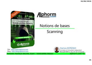 16/06/2016
45
Formation Hacking & Sécurité, Expert – Vulnérabilités Réseaux alphorm.com™©
Scanning
Notions de bases
Site : http://www.alphorm.com
Blog : http://blog.alphorm.com
Hamza KONDAH
Formateur et Consultant indépendant
Microsoft MVP en Sécurité des Entreprises
 