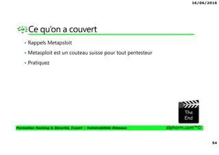 16/06/2016
54
Formation Hacking & Sécurité, Expert – Vulnérabilités Réseaux alphorm.com™©
Ce qu’on a couvert
• Rappels Metapsloit
• Metasploit est un couteau suisse pour tout pentesteur
• Pratiquez
 