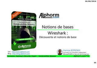 16/06/2016
55
Formation Hacking & Sécurité, Expert – Vulnérabilités Réseaux alphorm.com™©
Wireshark :
Découverte et notions de base
Notions de bases
Site : http://www.alphorm.com
Blog : http://blog.alphorm.com
Hamza KONDAH
Formateur et Consultant indépendant
Microsoft MVP en Sécurité des Entreprises
 